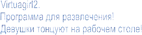 Virtuagirl2.
Программа для развлечения!
Девушки тонцуют на рабочем столе!
